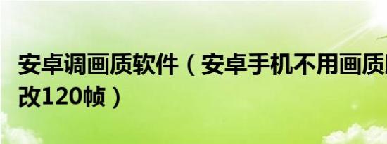 安卓调画质软件（安卓手机不用画质助手怎么改120帧）