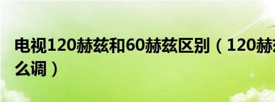 电视120赫兹和60赫兹区别（120赫兹电视怎么调）