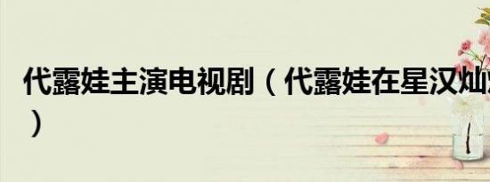 代露娃主演电视剧（代露娃在星汉灿烂里角色）