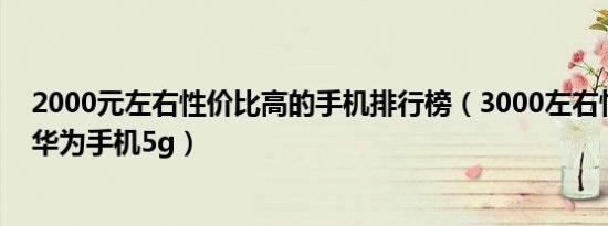 2000元左右性价比高的手机排行榜（3000左右性价比高的华为手机5g）