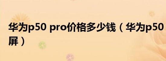 华为p50 pro价格多少钱（华为p50 pro多大屏）