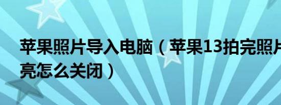 苹果照片导入电脑（苹果13拍完照片自动变亮怎么关闭）