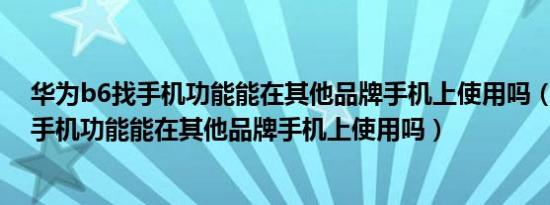 华为b6找手机功能能在其他品牌手机上使用吗（华为B6找手机功能能在其他品牌手机上使用吗）