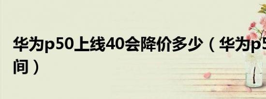 华为p50上线40会降价多少（华为p50降价时间）