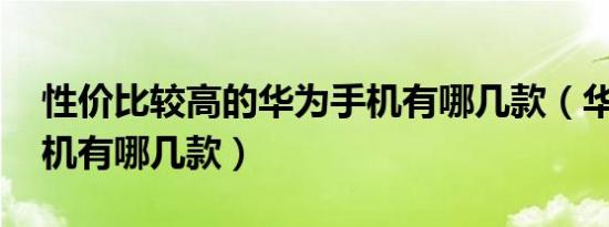 性价比较高的华为手机有哪几款（华为5g手机有哪几款）