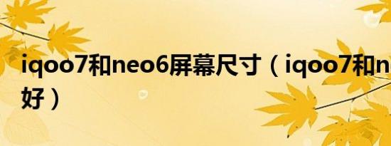 iqoo7和neo6屏幕尺寸（iqoo7和neo6哪个好）