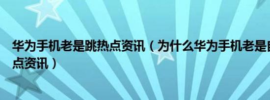 华为手机老是跳热点资讯（为什么华为手机老是自动退出热点资讯）