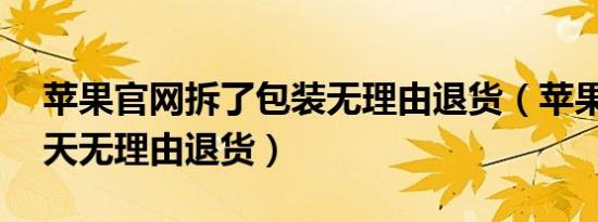 苹果官网拆了包装无理由退货（苹果官网15天无理由退货）