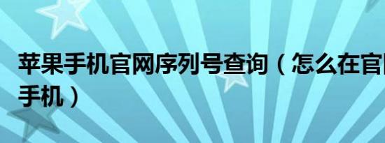 苹果手机官网序列号查询（怎么在官网买苹果手机）