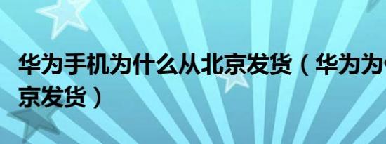 华为手机为什么从北京发货（华为为什么从北京发货）