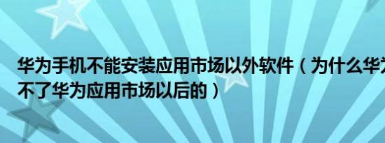 华为手机不能安装应用市场以外软件（为什么华为手机安装不了华为应用市场以后的）