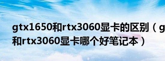 gtx1650和rtx3060显卡的区别（gtx1650和rtx3060显卡哪个好笔记本）