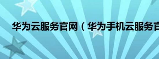 华为云服务官网（华为手机云服务官网）