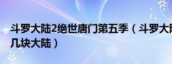 斗罗大陆2绝世唐门第五季（斗罗大陆一共有几块大陆）