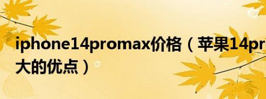 iphone14promax价格（苹果14promax最大的优点）