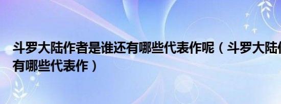 斗罗大陆作者是谁还有哪些代表作呢（斗罗大陆作者是谁还有哪些代表作）