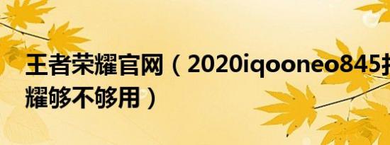 王者荣耀官网（2020iqooneo845打王者荣耀够不够用）