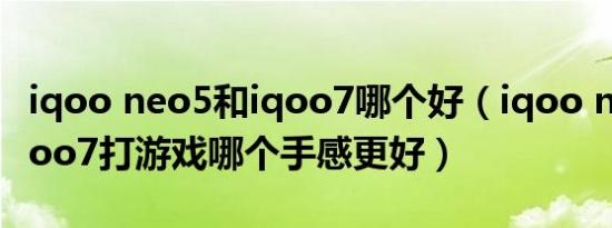 iqoo neo5和iqoo7哪个好（iqoo neo5和iqoo7打游戏哪个手感更好）