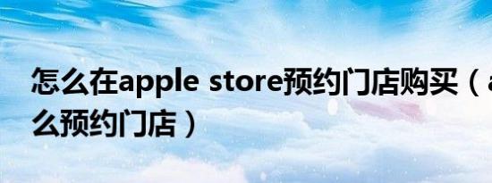 怎么在apple store预约门店购买（apple怎么预约门店）