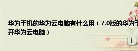 华为手机的华为云电脑有什么用（7.0版的华为手机怎么打开华为云电脑）