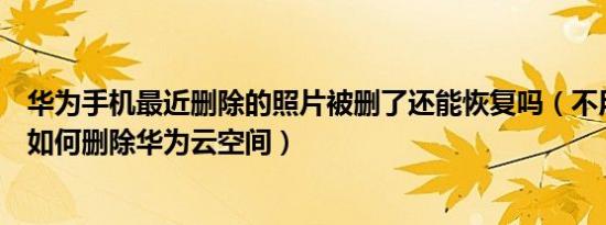 华为手机最近删除的照片被删了还能恢复吗（不用华为手机如何删除华为云空间）