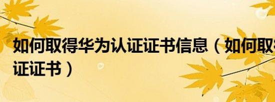 如何取得华为认证证书信息（如何取得华为认证证书）