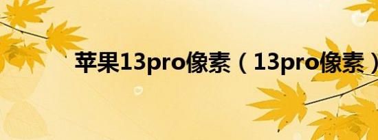 苹果13pro像素（13pro像素）