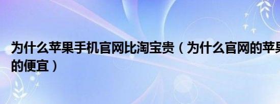 为什么苹果手机官网比淘宝贵（为什么官网的苹果13比淘宝的便宜）