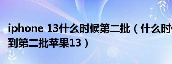 iphone 13什么时候第二批（什么时候可以买到第二批苹果13）