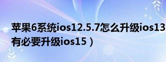 苹果6系统ios12.5.7怎么升级ios13（ios13有必要升级ios15）