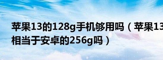 苹果13的128g手机够用吗（苹果13的128g相当于安卓的256g吗）