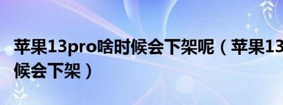 苹果13pro啥时候会下架呢（苹果13pro啥时候会下架）