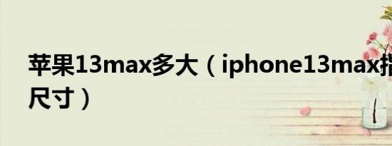 苹果13max多大（iphone13max指的哪个尺寸）