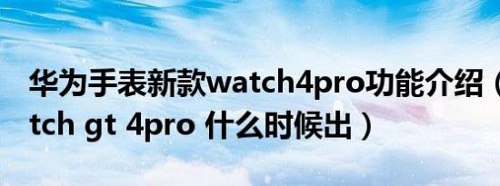 华为手表新款watch4pro功能介绍（华为watch gt 4pro 什么时候出）