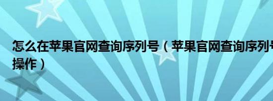 怎么在苹果官网查询序列号（苹果官网查询序列号需要怎样操作）