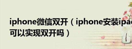 iphone微信双开（iphone安装ipad版微信可以实现双开吗）