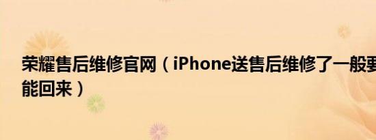 荣耀售后维修官网（iPhone送售后维修了一般要等多久才能回来）