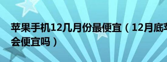 苹果手机12几月份最便宜（12月底苹果手机会便宜吗）