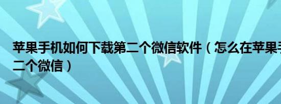 苹果手机如何下载第二个微信软件（怎么在苹果手机下载第二个微信）