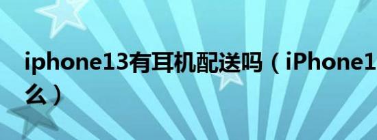 iphone13有耳机配送吗（iPhone13有耳机么）