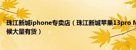 珠江新城iphone专卖店（珠江新城苹果13pro Max什么时候大量有货）