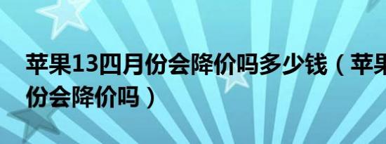 苹果13四月份会降价吗多少钱（苹果13四月份会降价吗）