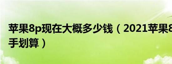 苹果8p现在大概多少钱（2021苹果8p多少入手划算）