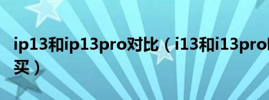 ip13和ip13pro对比（i13和i13pro哪个值得买）