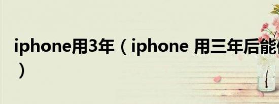 iphone用3年（iphone 用三年后能保值多少）