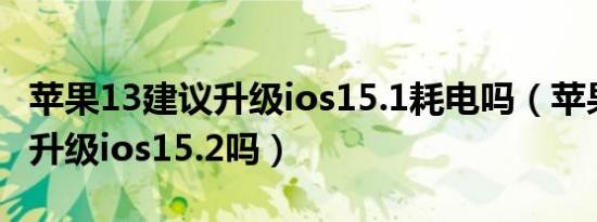 苹果13建议升级ios15.1耗电吗（苹果13建议升级ios15.2吗）