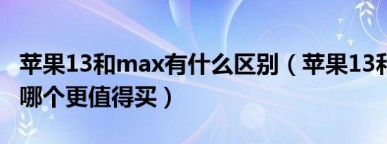 苹果13和max有什么区别（苹果13和13max哪个更值得买）