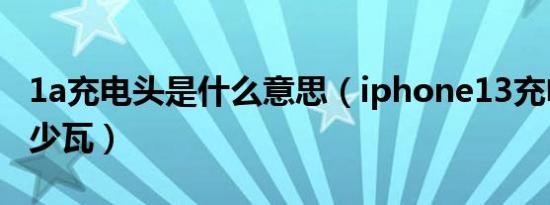 1a充电头是什么意思（iphone13充电头是多少瓦）