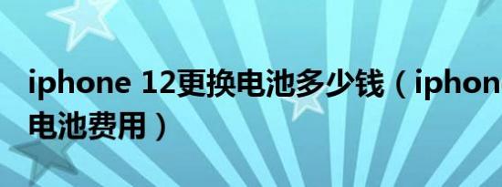 iphone 12更换电池多少钱（iphone12更换电池费用）