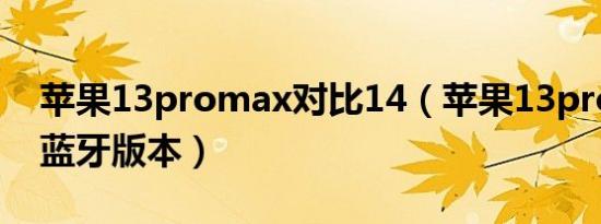 苹果13promax对比14（苹果13promax的蓝牙版本）